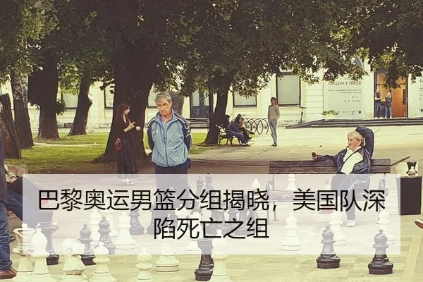 巴黎奥运男篮分组揭晓，美国队深陷死亡之组