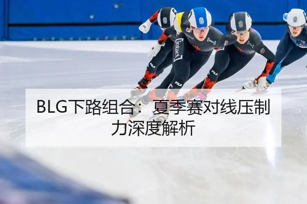 BLG下路组合：夏季赛对线压制力深度解析
