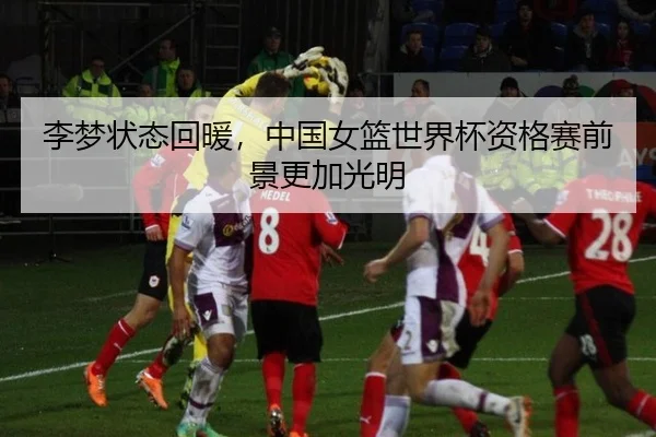 李梦状态回暖，中国女篮世界杯资格赛前景更加光明