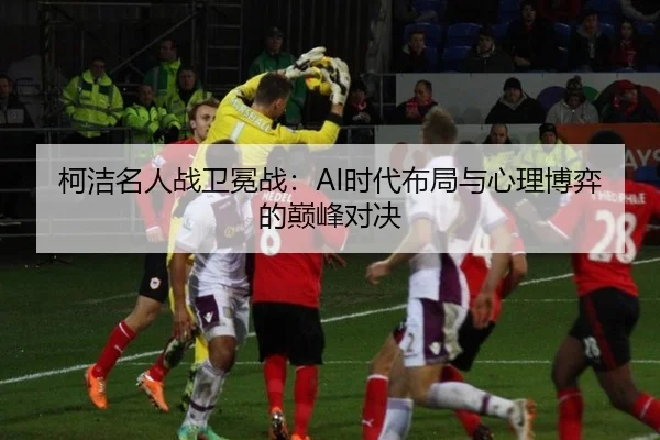 柯洁名人战卫冕战：AI时代布局与心理博弈的巅峰对决