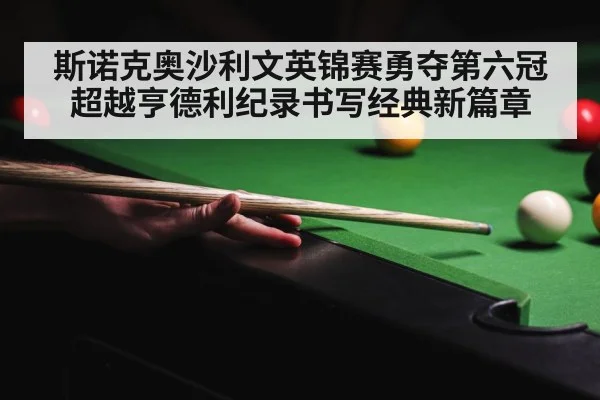 斯诺克奥沙利文英锦赛勇夺第六冠 超越亨德利纪录书写经典新篇章