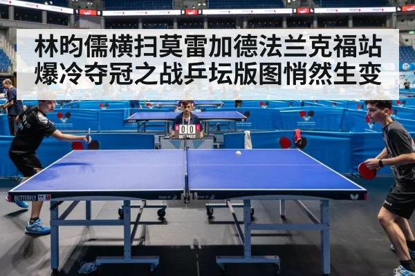 林昀儒横扫莫雷加德法兰克福站爆冷夺冠之战乒坛版图悄然生变