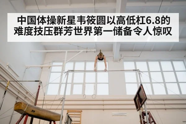 中国体操新星韦筱圆以高低杠6.8的难度技压群芳世界第一储备令人惊叹