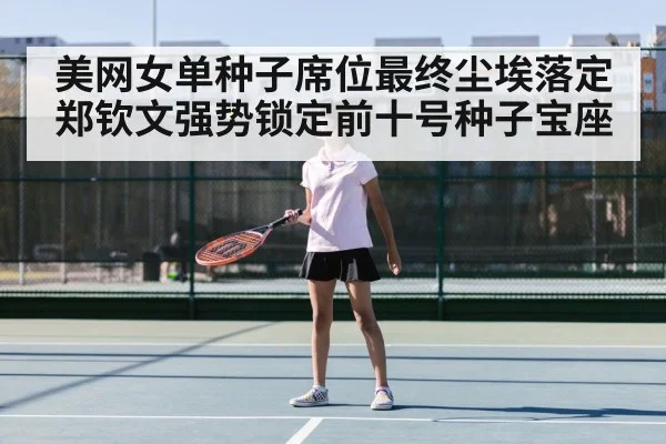 美网女单种子席位最终尘埃落定 郑钦文强势锁定前十号种子宝座