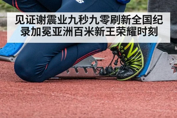 见证谢震业九秒九零刷新全国纪录加冕亚洲百米新王荣耀时刻