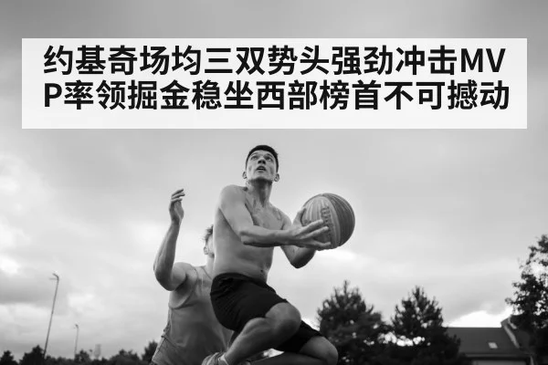约基奇场均三双势头强劲冲击MVP率领掘金稳坐西部榜首不可撼动