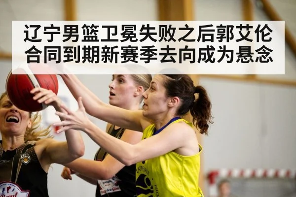 辽宁男篮卫冕失败之后郭艾伦合同到期新赛季去向成为悬念