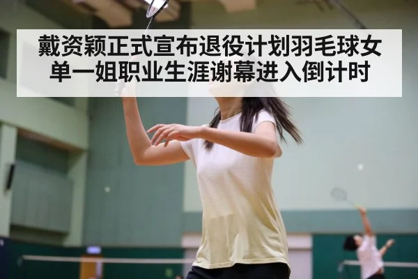 戴资颖正式宣布退役计划羽毛球女单一姐职业生涯谢幕进入倒计时