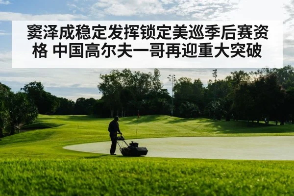 窦泽成稳定发挥锁定美巡季后赛资格 中国高尔夫一哥再迎重大突破