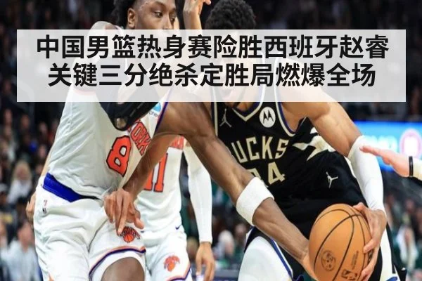 中国男篮热身赛险胜西班牙赵睿关键三分绝杀定胜局燃爆全场