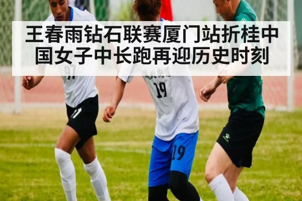 王春雨钻石联赛厦门站折桂中国女子中长跑再迎历史时刻