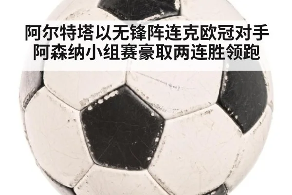 阿尔特塔以无锋阵连克欧冠对手 阿森纳小组赛豪取两连胜领跑