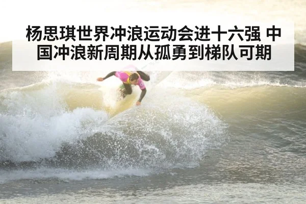 杨思琪世界冲浪运动会进十六强 中国冲浪新周期从孤勇到梯队可期